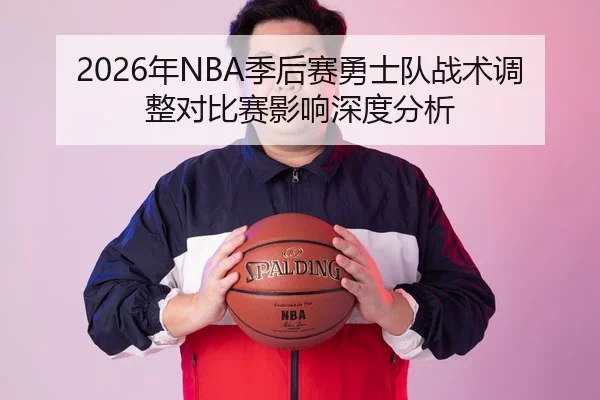 2026年NBA季后赛勇士队战术调整对比赛影响深度分析