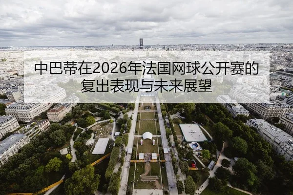 中巴蒂在2026年法国网球公开赛的复出表现与未来展望