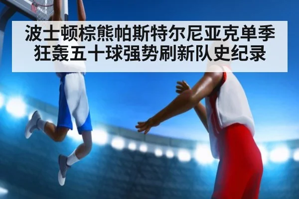 波士顿棕熊帕斯特尔尼亚克单季狂轰五十球强势刷新队史纪录