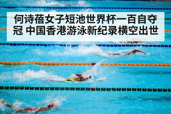 何诗蓓女子短池世界杯一百自夺冠 中国香港游泳新纪录横空出世