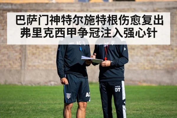 巴萨门神特尔施特根伤愈复出弗里克西甲争冠注入强心针