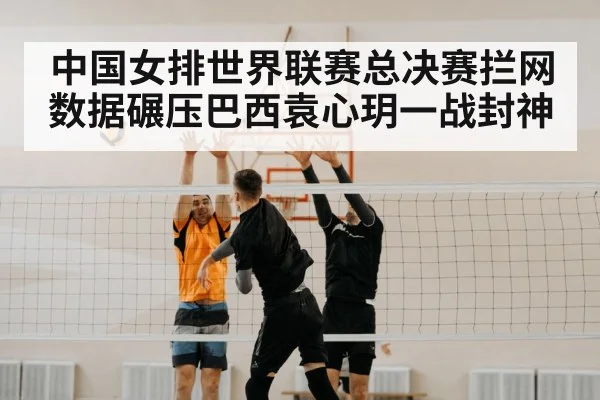中国女排世界联赛总决赛拦网数据碾压巴西袁心玥一战封神