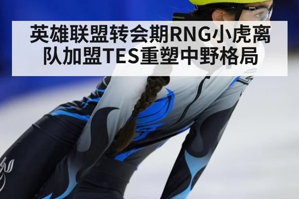 英雄联盟转会期RNG小虎离队加盟TES重塑中野格局